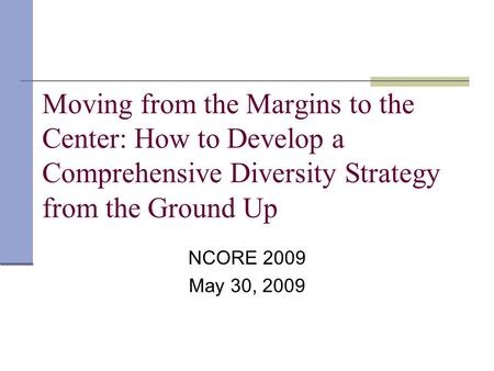 Moving from the Margins to the Center: How to Develop a Comprehensive Diversity Strategy from the Ground Up NCORE 2009 May 30, 2009.