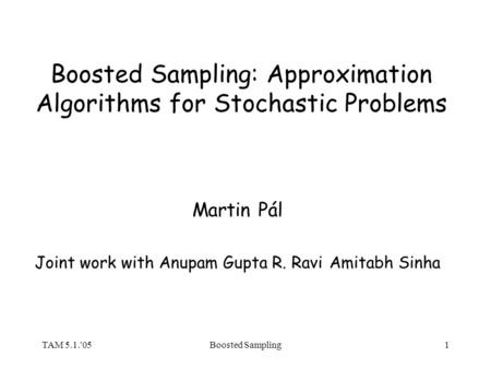 TAM 5.1.'05Boosted Sampling1 Boosted Sampling: Approximation Algorithms for Stochastic Problems Martin Pál Joint work with Anupam Gupta R. RaviAmitabh.