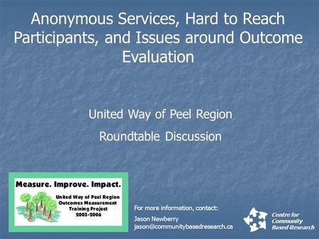 Anonymous Services, Hard to Reach Participants, and Issues around Outcome Evaluation Centre for Community Based Research United Way of Peel Region Roundtable.