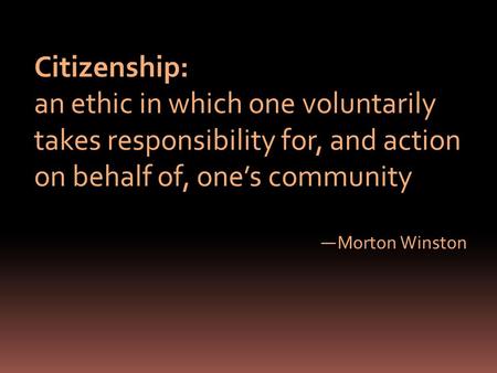 Citizenship: an ethic in which one voluntarily takes responsibility for, and action on behalf of, ones community Morton Winston.