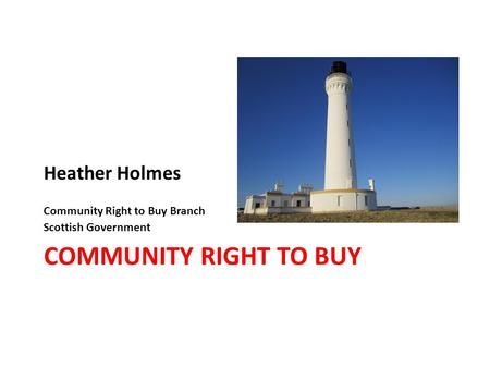 COMMUNITY RIGHT TO BUY Heather Holmes Community Right to Buy Branch Scottish Government.