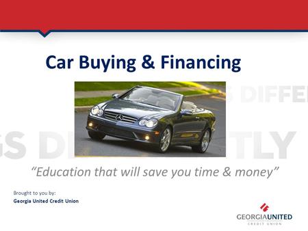 Car Buying & Financing Confidence Education that will save you time & money Brought to you by: Georgia United Credit Union.