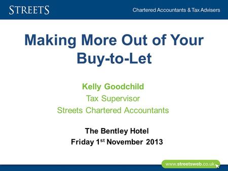 Making More Out of Your Buy-to-Let Kelly Goodchild Tax Supervisor Streets Chartered Accountants The Bentley Hotel Friday 1 st November 2013.