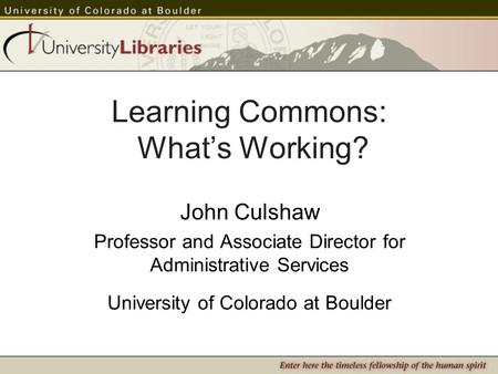 Learning Commons: Whats Working? John Culshaw Professor and Associate Director for Administrative Services University of Colorado at Boulder.