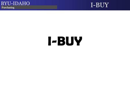 I-BUY BYU-IDAHO I-BUY Purchasing. I-BUY: What is it? An Online BYU-Idaho Marketplace Contains selected contracted suppliers Campus users can search, shop,
