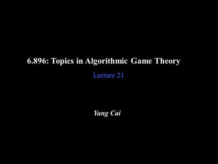 6.896: Topics in Algorithmic Game Theory Lecture 21 Yang Cai.