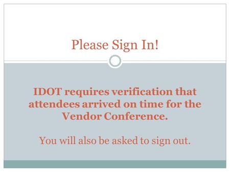Please Sign In! IDOT requires verification that attendees arrived on time for the Vendor Conference. You will also be asked to sign out.