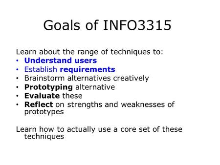Goals of INFO3315 Learn about the range of techniques to: Understand users Establish requirements Brainstorm alternatives creatively Prototyping alternative.