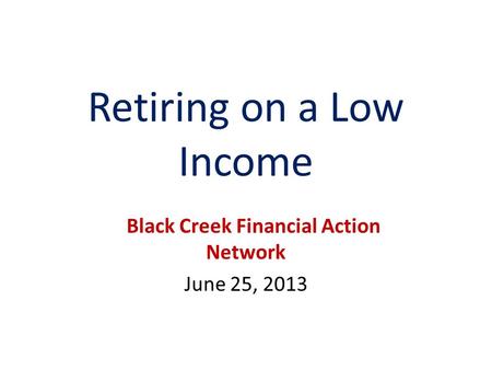 Retiring on a Low Income Black Creek Financial Action Network June 25, 2013.