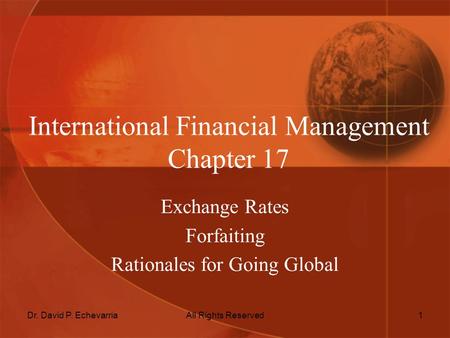 Dr. David P. EchevarriaAll Rights Reserved1 International Financial Management Chapter 17 Exchange Rates Forfaiting Rationales for Going Global.