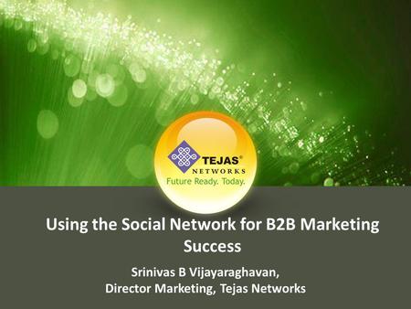 Using the Social Network for B2B Marketing Success Srinivas B Vijayaraghavan, Director Marketing, Tejas Networks.