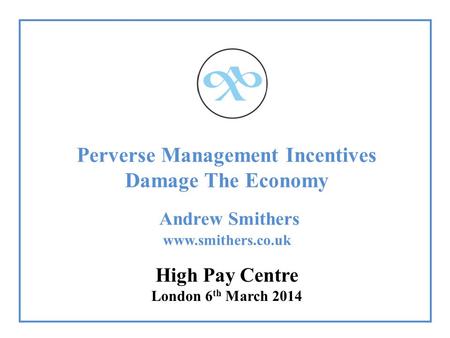 Perverse Management Incentives Damage The Economy Andrew Smithers www.smithers.co.uk High Pay Centre London 6 th March 2014.