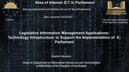 ECPRDThe Milli Mejlis (Parliament) of the Republic of Azerbaijan Area of Interest ICT in Parliament Sharing Experiences and Solutions for an ICT Based.