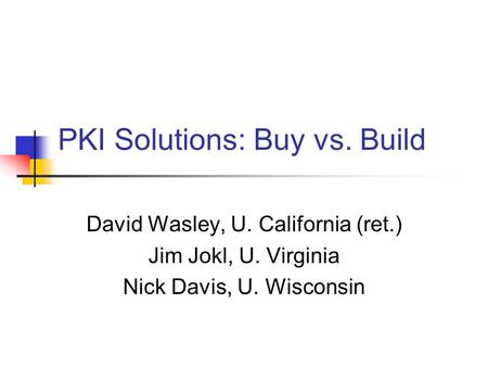PKI Solutions: Buy vs. Build David Wasley, U. California (ret.) Jim Jokl, U. Virginia Nick Davis, U. Wisconsin.