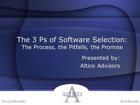 Proven Methods. Real Results. The 3 Ps of Software Selection: The Process, the Pitfalls, the Promise Presented by: Altico Advisors.