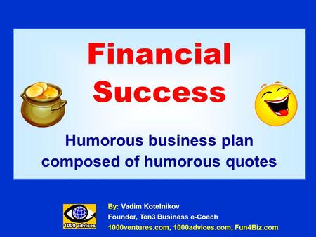 Financial Success Humorous business plan composed of humorous quotes By: Vadim Kotelnikov Founder, Ten3 Business e-Coach 1000ventures.com, 1000advices.com,