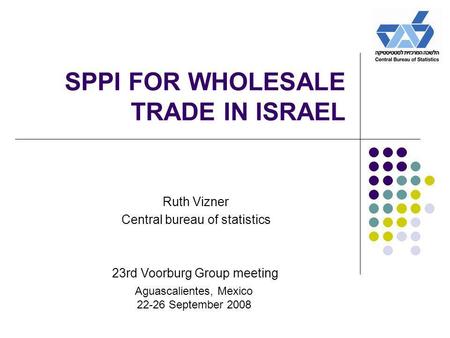 SPPI FOR WHOLESALE TRADE IN ISRAEL Ruth Vizner Central bureau of statistics 23rd Voorburg Group meeting Aguascalientes, Mexico 22-26 September 2008.