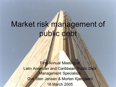 Market risk management of public debt First Annual Meeting of Latin American and Caribbean Public Debt Management Specialists Ove Sten Jensen & Morten.