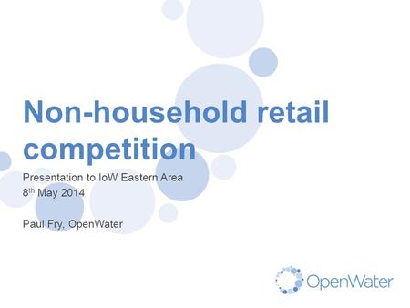 Click to edit Master title Non-household retail competition Presentation to IoW Eastern Area 8 th May 2014 Paul Fry, OpenWater.