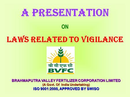 BRAHMAPUTRA VALLEY FERTILIZER CORPORATION LIMITED (A Govt. Of India Undertaking) ISO 9001:2000, APPROVED BY SWISO A PRESENTATION ON LAWS RELATED TO VIGILANCE.