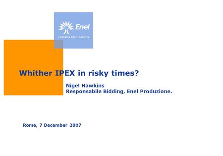 Whither IPEX in risky times? Rome, 7 December 2007 Nigel Hawkins Responsabile Bidding, Enel Produzione.