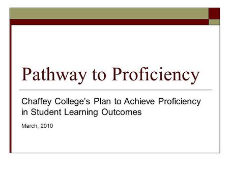 Pathway to Proficiency Chaffey Colleges Plan to Achieve Proficiency in Student Learning Outcomes March, 2010.