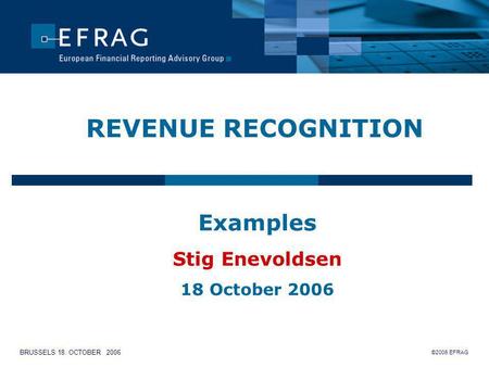 ©2006 EFRAG BRUSSELS 18. OCTOBER 2006 REVENUE RECOGNITION Examples Stig Enevoldsen 18 October 2006.