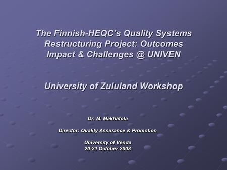 The Finnish-HEQCs Quality Systems Restructuring Project: Outcomes Impact & UNIVEN University of Zululand Workshop Dr. M. Makhafola Director: