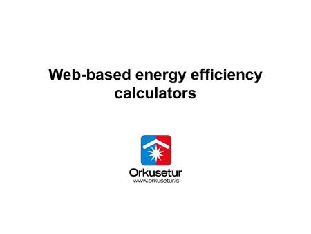 Web-based energy efficiency calculators. Energy Agency Iceland Small agency Few employees Huge task.
