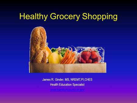 Healthy Grocery Shopping James R. Ginder, MS, NREMT,PI,CHES Health Education Specialist www.hamiltoncounty.in.gov.