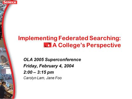 Implementing Federated Searching: A Colleges Perspective OLA 2005 Superconference Friday, February 4, 2004 2:00 – 3:15 pm Carolyn Lam, Jane Foo.