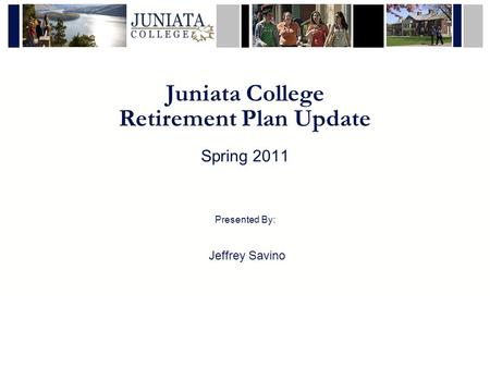 Juniata College Retirement Plan Update Spring 2011 Presented By: Jeffrey Savino.