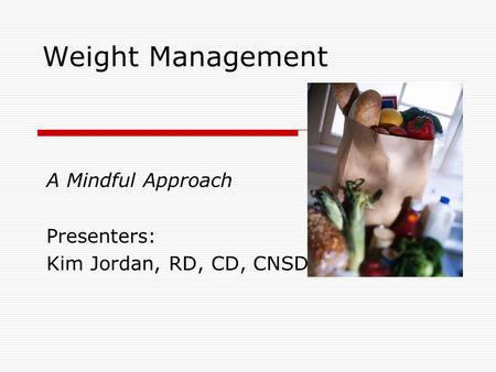 Weight Management A Mindful Approach Presenters: Kim Jordan, RD, CD, CNSD.