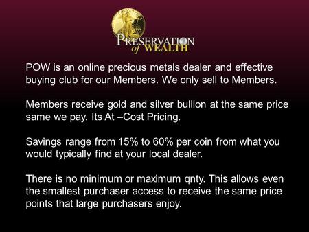 Members receive gold and silver bullion at the same price same we pay. Its At –Cost Pricing. Savings range from 15% to 60% per coin from what you would.