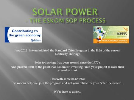 June 2012 Eskom initiated the Standard Offer Program in the light of the current Electricity shortage Solar technology has been around since the 1970s.