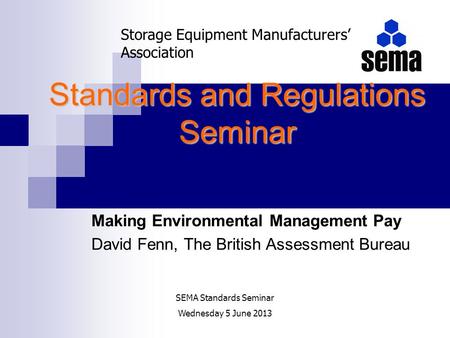 Standards and Regulations Seminar Making Environmental Management Pay David Fenn, The British Assessment Bureau Storage Equipment Manufacturers Association.