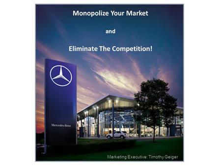 Monopolize Your Market and Eliminate The Competition! Marketing Executive: Timothy Geiger.