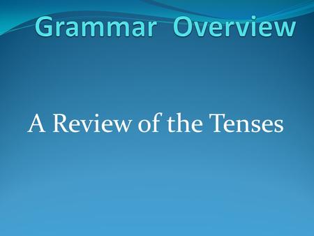 Grammar Overview A Review of the Tenses.