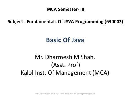 Basic Of Java Mr. Dharmesh M Shah, (Asst. Prof) Kalol Inst. Of Management (MCA) MCA Semester- III Subject : Fundamentals Of JAVA Programming (630002) Mr.
