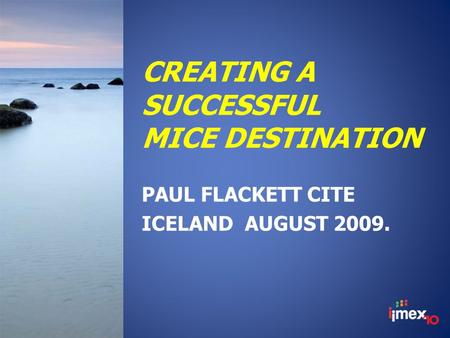 CREATING A SUCCESSFUL MICE DESTINATION PAUL FLACKETT CITE ICELAND AUGUST 2009.