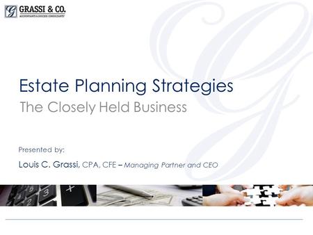 Estate Planning Strategies The Closely Held Business Presented by: Louis C. Grassi, CPA, CFE – Managing Partner and CEO.