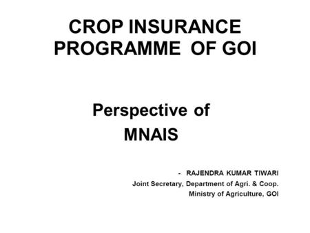 CROP INSURANCE PROGRAMME OF GOI Perspective of MNAIS - RAJENDRA KUMAR TIWARI Joint Secretary, Department of Agri. & Coop. Ministry of Agriculture, GOI.