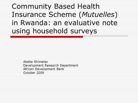 Community Based Health Insurance Scheme (Mutuelles) in Rwanda: an evaluative note using household surveys Abebe Shimeles Development Research Department.