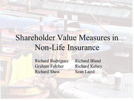 Shareholder Value Measures in Non-Life Insurance Richard RodriguezRichard Bland Graham Fulcher Richard Kelsey Richard ShawSean Laird.