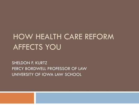 HOW HEALTH CARE REFORM AFFECTS YOU SHELDON F. KURTZ PERCY BORDWELL PROFESSOR OF LAW UNIVERSITY OF IOWA LAW SCHOOL.