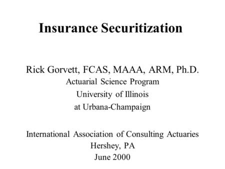 Insurance Securitization Rick Gorvett, FCAS, MAAA, ARM, Ph.D. Actuarial Science Program University of Illinois at Urbana-Champaign International Association.