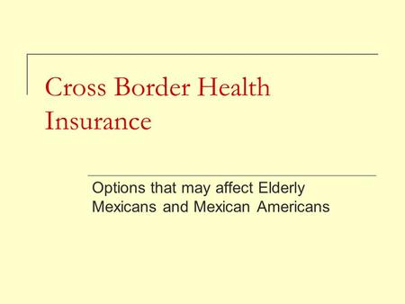 Cross Border Health Insurance Options that may affect Elderly Mexicans and Mexican Americans.