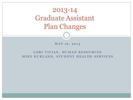 MAY 16, 2013 LORI VIVIAN, HUMAN RESOURCES MIKE KURLAND, STUDENT HEALTH SERVICES 2013-14 Graduate Assistant Plan Changes.