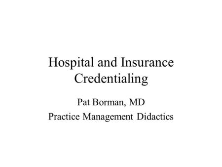 Hospital and Insurance Credentialing Pat Borman, MD Practice Management Didactics.