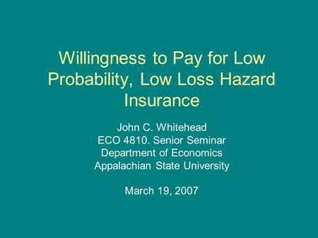 Willingness to Pay for Low Probability, Low Loss Hazard Insurance John C. Whitehead ECO 4810. Senior Seminar Department of Economics Appalachian State.